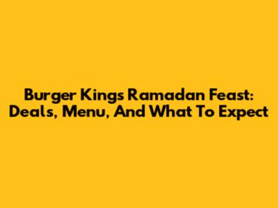 Burger King's Ramadan Feast: Deals, Menu, And What To Expect