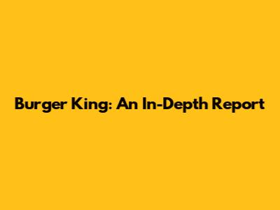 Burger King: An In-Depth Report