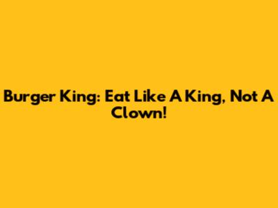 Burger King: Eat Like A King, Not A Clown!