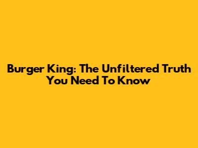 Burger King: The Unfiltered Truth You Need To Know