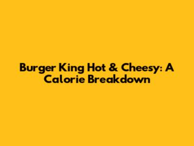 Burger King Hot & Cheesy: A Calorie Breakdown