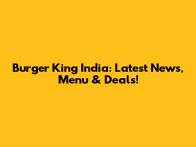 Burger King India: Latest News, Menu & Deals!