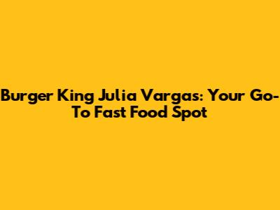 Burger King Julia Vargas: Your Go-To Fast Food Spot