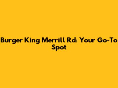 Burger King Merrill Rd: Your Go-To Spot