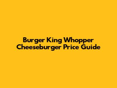 Burger King Whopper Cheeseburger Price Guide