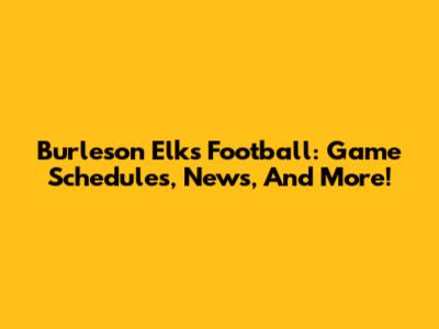 Burleson Elks Football: Game Schedules, News, And More!