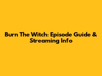Burn The Witch: Episode Guide & Streaming Info