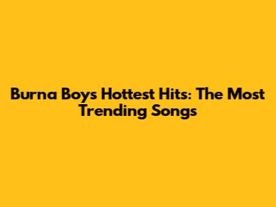 Burna Boy's Hottest Hits: The Most Trending Songs