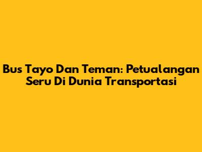 Bus Tayo Dan Teman: Petualangan Seru Di Dunia Transportasi
