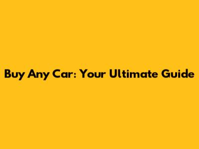 Buy Any Car: Your Ultimate Guide