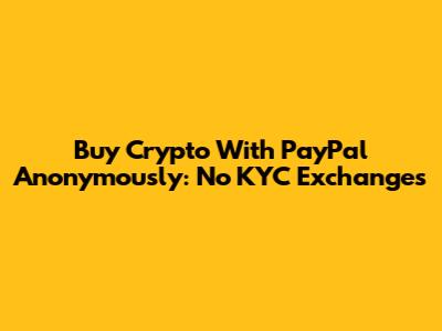 Buy Crypto With PayPal Anonymously: No KYC Exchanges