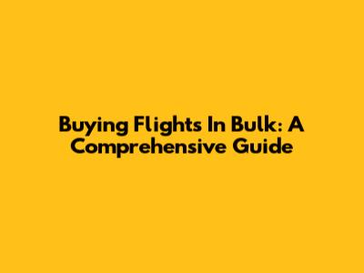 Buying Flights In Bulk: A Comprehensive Guide