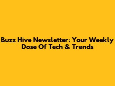 Buzz Hive Newsletter: Your Weekly Dose Of Tech & Trends