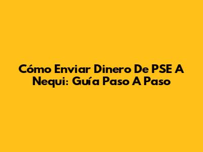 Cómo Enviar Dinero De PSE A Nequi: Guía Paso A Paso
