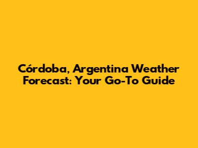Córdoba, Argentina Weather Forecast: Your Go-To Guide