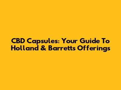 CBD Capsules: Your Guide To Holland & Barrett's Offerings