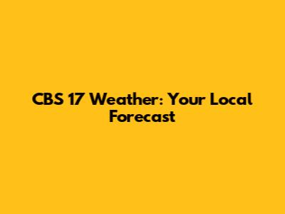 CBS 17 Weather: Your Local Forecast