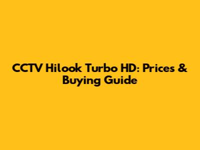 CCTV Hilook Turbo HD: Prices & Buying Guide