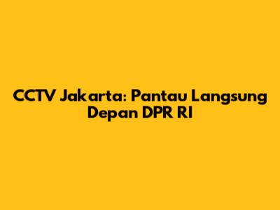 CCTV Jakarta: Pantau Langsung Depan DPR RI