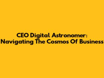 CEO Digital Astronomer: Navigating The Cosmos Of Business