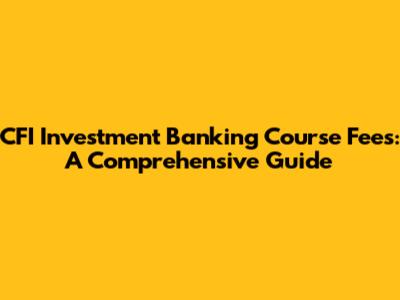 CFI Investment Banking Course Fees: A Comprehensive Guide