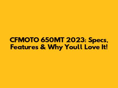 CFMOTO 650MT 2023: Specs, Features & Why You'll Love It!