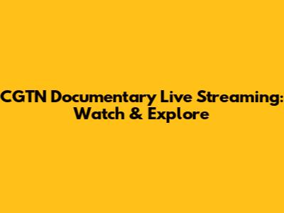 CGTN Documentary Live Streaming: Watch & Explore