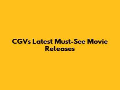 CGV's Latest Must-See Movie Releases