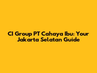 CI Group PT Cahaya Ibu: Your Jakarta Selatan Guide