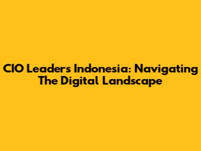 CIO Leaders Indonesia: Navigating The Digital Landscape