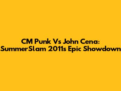 CM Punk Vs John Cena: SummerSlam 2011's Epic Showdown