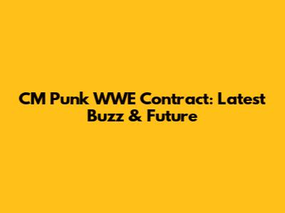 CM Punk WWE Contract: Latest Buzz & Future