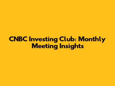 CNBC Investing Club: Monthly Meeting Insights