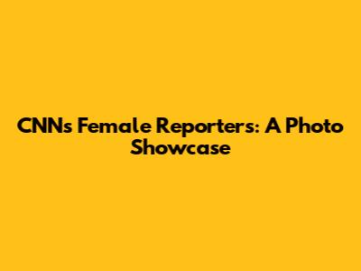 CNN's Female Reporters: A Photo Showcase