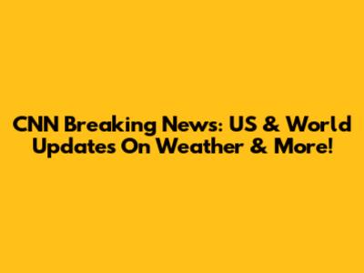 CNN Breaking News: US & World Updates On Weather & More!