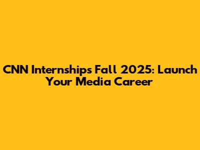 CNN Internships Fall 2025: Launch Your Media Career
