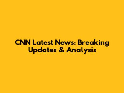 CNN Latest News: Breaking Updates & Analysis