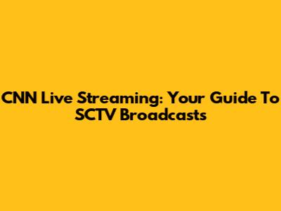 CNN Live Streaming: Your Guide To SCTV Broadcasts