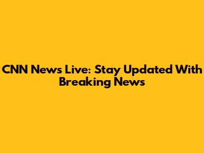 CNN News Live: Stay Updated With Breaking News
