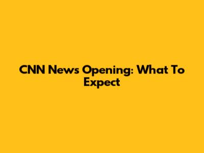 CNN News Opening: What To Expect