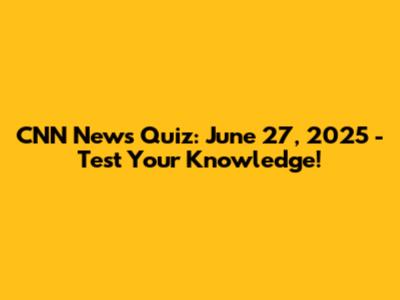 CNN News Quiz: June 27, 2025 - Test Your Knowledge!