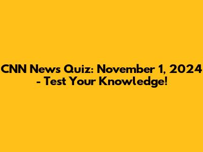 CNN News Quiz: November 1, 2024 - Test Your Knowledge!