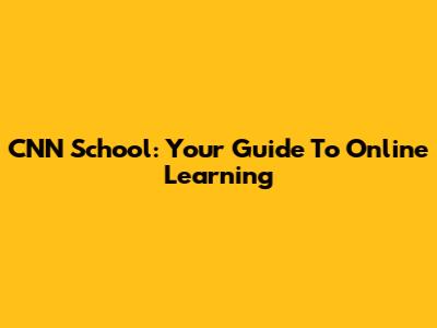 CNN School: Your Guide To Online Learning