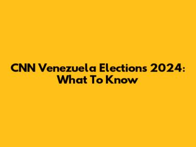 CNN Venezuela Elections 2024: What To Know