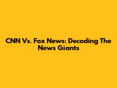 CNN Vs. Fox News: Decoding The News Giants