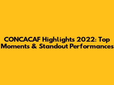 CONCACAF Highlights 2022: Top Moments & Standout Performances