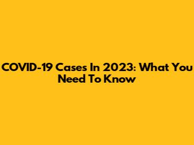 COVID-19 Cases In 2023: What You Need To Know