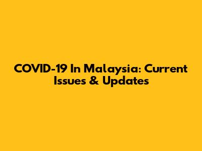COVID-19 In Malaysia: Current Issues & Updates