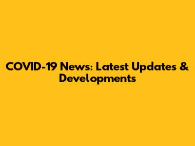 COVID-19 News: Latest Updates & Developments