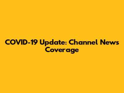 COVID-19 Update: Channel News Coverage